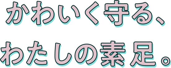 かわいく守る、わたしの素足。