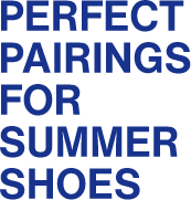 PERFECT PAIRINGS FOR SUMMER SHOES